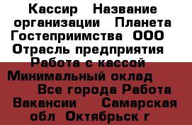 Кассир › Название организации ­ Планета Гостеприимства, ООО › Отрасль предприятия ­ Работа с кассой › Минимальный оклад ­ 15 000 - Все города Работа » Вакансии   . Самарская обл.,Октябрьск г.